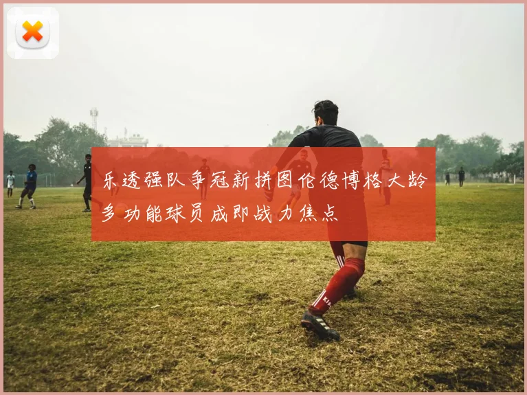 乐透强队争冠新拼图伦德博格大龄多功能球员成即战力焦点